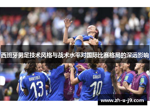 西班牙男足技术风格与战术水平对国际比赛格局的深远影响