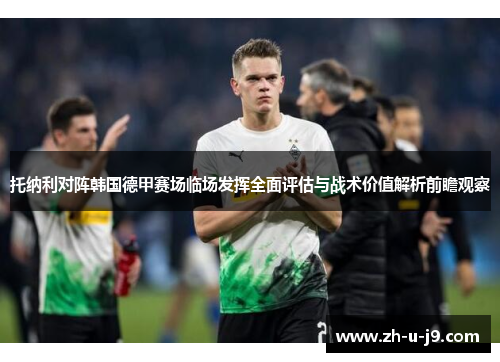 托纳利对阵韩国德甲赛场临场发挥全面评估与战术价值解析前瞻观察 托纳利对阵韩国德甲赛场临场发挥全面评估与战术价值解析前瞻观察