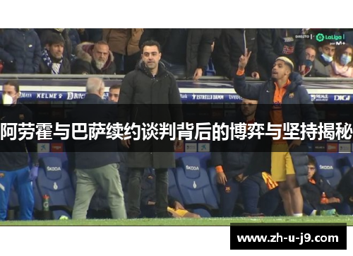 阿劳霍与巴萨续约谈判背后的博弈与坚持揭秘