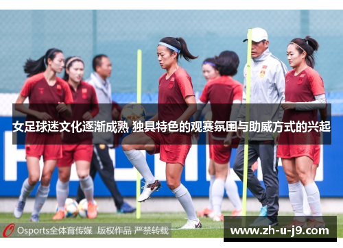 女足球迷文化逐渐成熟 独具特色的观赛氛围与助威方式的兴起