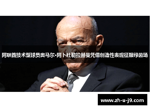 阿联酋技术型球员奥马尔·阿卜杜勒拉赫曼凭借创造性表现征服绿茵场